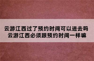 云游江西过了预约时间可以进去吗 云游江西必须跟预约时间一样嘛